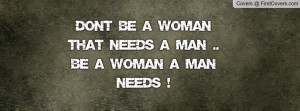 don't be a woman that needs a man ..be a woman a man needs ...