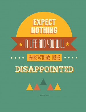 Expect nothing in life and you will never be disappointed.