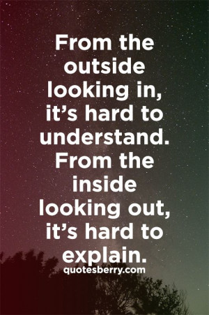 , it’s hard to understand. from the inside looking out, it’s hard ...