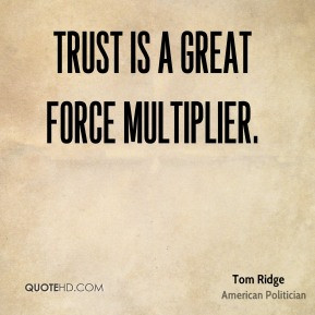 Trust is a great force multiplier. - Tom Ridge