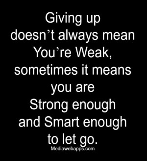 Giving up doesn't always mean you're Weak, sometimes it means you are ...