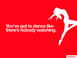You’ve got to dance like there’s nobody watching.” – William ...