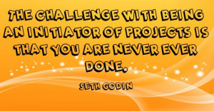 The challenge with being an initiator of projects is that you are ...