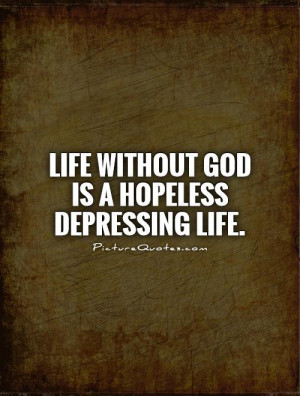 Life without God is a hopeless depressing life. Picture Quote #1