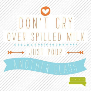 Don't cry over spilled milk, just pour another glass #quote # ...