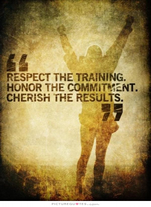 Respect the training. Honor the commitment. Cherish the results ...