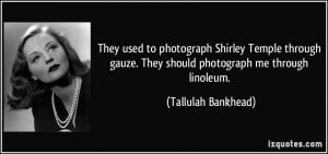 They used to photograph Shirley Temple through gauze. They should ...