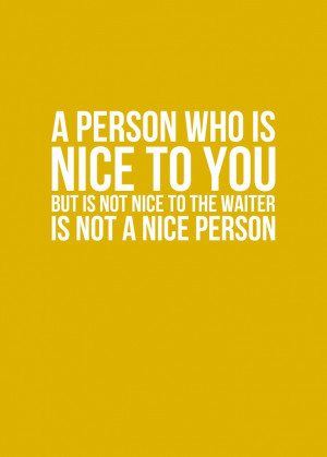 person who is nice to you, but rude to the waiter, is not a nice ...