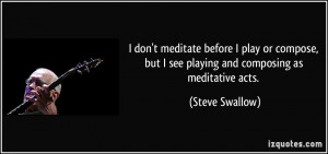 don't meditate before I play or compose, but I see playing and ...
