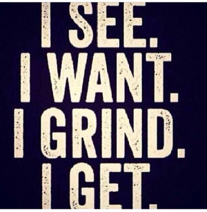 see I want I grind I get .