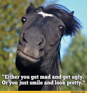 Either you get mad and get ugly** Or you just smile and look pretty ...