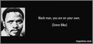 Black man, you are on your own. - Steve Biko