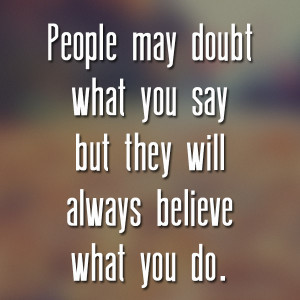 People may doubt what you say but they will always believe what you do