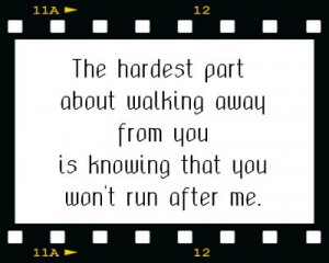 The Hardest Part About Walking Away From You Is Knowing That You Won ...