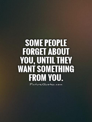 ... forget about you, until they want something from you Picture Quote #1