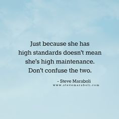 ... she’s high maintenance. Don’t confuse the two.