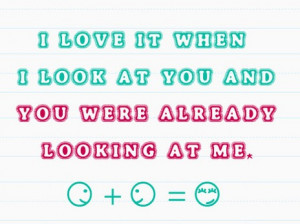 love it when i look at you and you were already looking at me