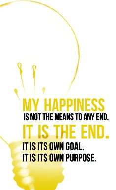 My happiness is not the means to any end. It is the end. It is its own ...