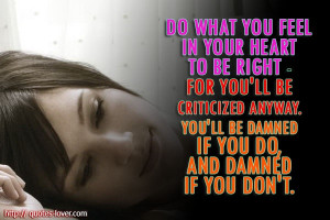 be right - for you'll be criticized anyway. You'll be damned if you do ...
