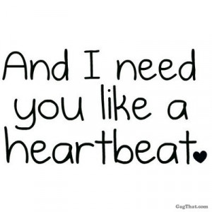 and I need you like a heartbeat..