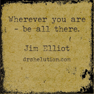 Wherever you are be all there Jim Elliot