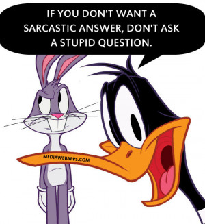 If you don't want a sarcastic answer, don't ask a stupid question ...