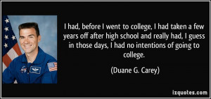 ... those days, I had no intentions of going to college. - Duane G. Carey