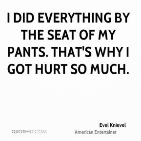 Evel Knievel - I did everything by the seat of my pants. That's why I ...