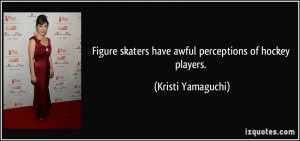 ... skaters have awful perceptions of hockey players. - Kristi Yamaguchi