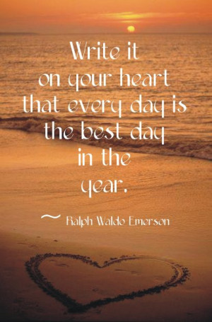 ... that every day is the best day in the year. ” ~ Ralph Waldo Emerson