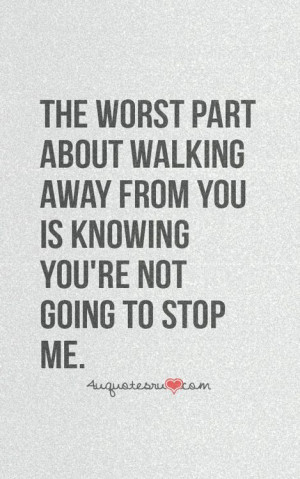 The worst part about walking away from you is knowing you're not going ...