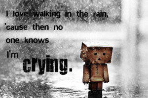 love walking in the rain, cause then no one knows I’m crying”