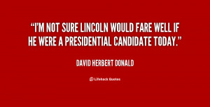 not sure Lincoln would fare well if he were a presidential ...