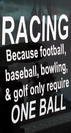 Racing. Because football, baseball, bowling, and golf only require one ...