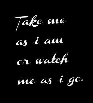 Take Me As I Am Or Watch Me As I Go..