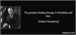 The greatest healing therapy is friendship and love. - Hubert Humphrey