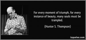 ... instance of beauty, many souls must be trampled. - Hunter S. Thompson