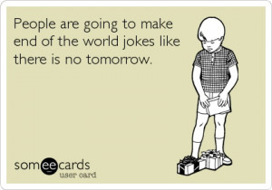 People are going to make end of the world jokes like there is no ...