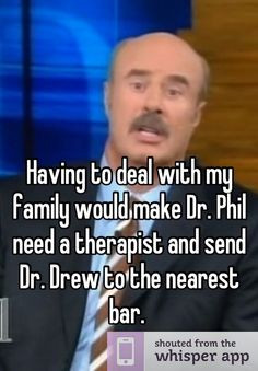deal with my family would make Dr. Phil need a therapist and send Dr ...