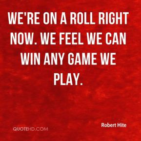 ... Hite - We're on a roll right now. We feel we can win any game we play
