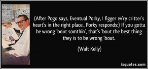 ... that's 'bout the best thing they is to be wrong 'bout. - Walt Kelly