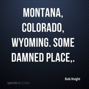 Bob Knight - Montana, Colorado, Wyoming. Some damned place.