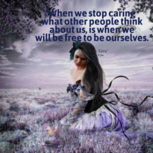 When we stop caring what other people think about us, is when we will ...