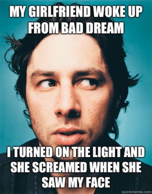 on the light and she screamed when she saw my face GROSS ZACH BRAFF