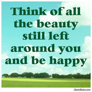 Think of all the beauty still left around you and be happy.