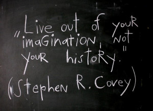 Live out of your imagination, not your history. – Steven R. Covey