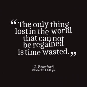 The only thing lost in the world that can not be regained is time ...