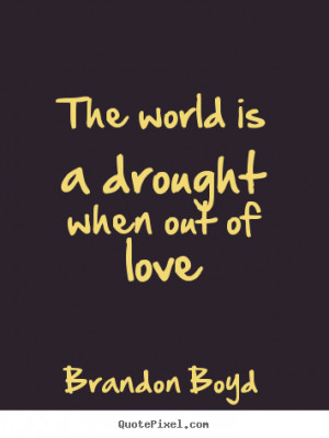 the world is a drought when out of love brandon boyd more love quotes ...