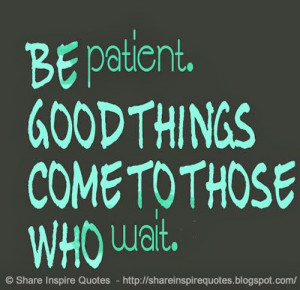 Be patient. Good things come to those who wait.