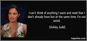 ... don't already have but at the same time, I'm not sated. - Ashley Judd